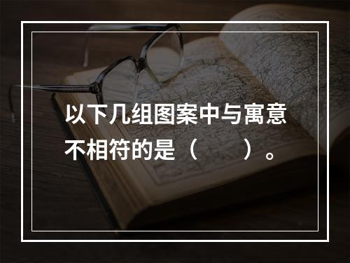 以下几组图案中与寓意不相符的是（　　）。