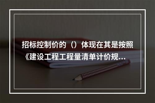 招标控制价的（）体现在其是按照《建设工程工程量清单计价规范》