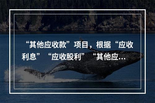 “其他应收款”项目，根据“应收利息”“应收股利”“其他应收款