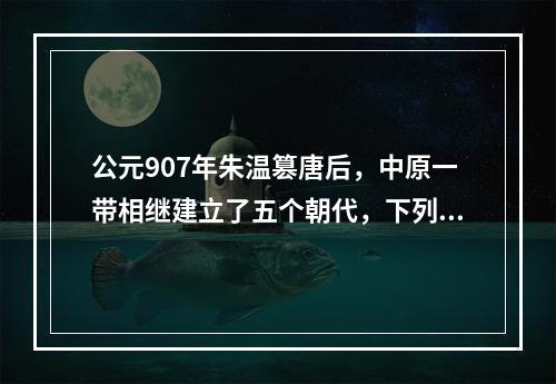 公元907年朱温篡唐后，中原一带相继建立了五个朝代，下列朝代