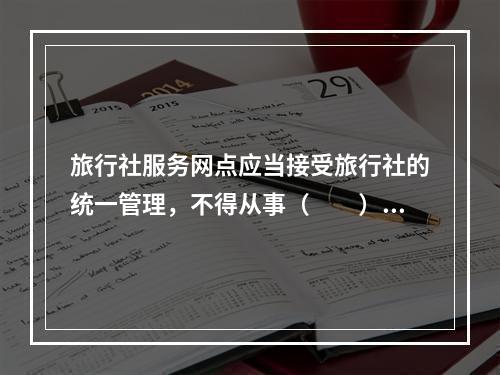 旅行社服务网点应当接受旅行社的统一管理，不得从事（　　）以