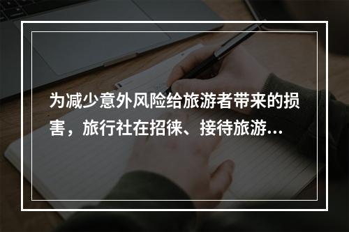 为减少意外风险给旅游者带来的损害，旅行社在招徕、接待旅游者时