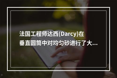 法国工程师达西(Darcy)在垂直圆筒中对均匀砂进行了大量的