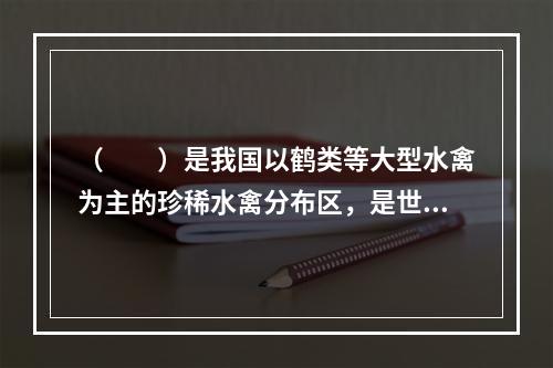 （　　）是我国以鹤类等大型水禽为主的珍稀水禽分布区，是世界