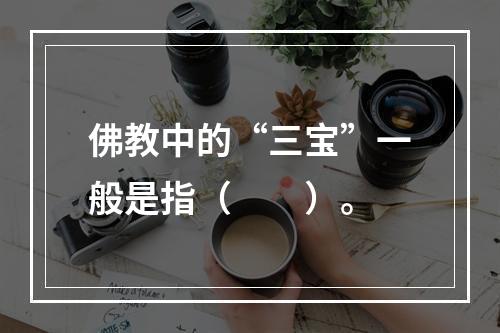 佛教中的“三宝”一般是指（　　）。