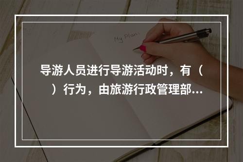 导游人员进行导游活动时，有（　　）行为，由旅游行政管理部门