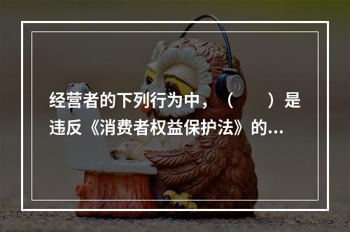 经营者的下列行为中，（　　）是违反《消费者权益保护法》的。