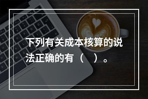 下列有关成本核算的说法正确的有（　）。