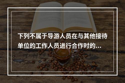 下列不属于导游人员在与其他接待单位的工作人员进行合作时的正