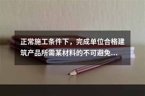 正常施工条件下，完成单位合格建筑产品所需某材料的不可避免损耗