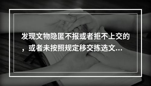 发现文物隐匿不报或者拒不上交的，或者未按照规定移交拣选文物