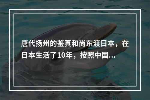 唐代扬州的鉴真和尚东渡日本，在日本生活了10年，按照中国的