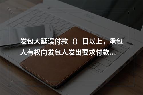 发包人延误付款（）日以上，承包人有权向发包人发出要求付款的通