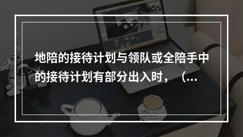 地陪的接待计划与领队或全陪手中的接待计划有部分出入时，（　