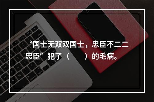 “国士无双双国士，忠臣不二二忠臣”犯了（　　）的毛病。