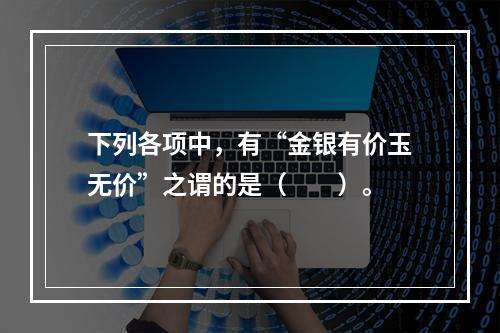 下列各项中，有“金银有价玉无价”之谓的是（　　）。