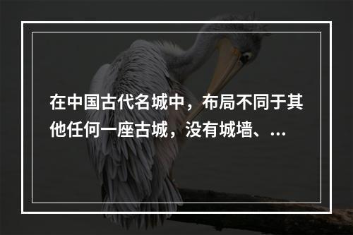 在中国古代名城中，布局不同于其他任何一座古城，没有城墙、只