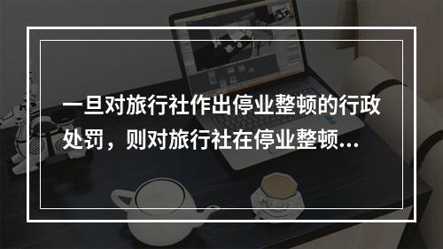 一旦对旅行社作出停业整顿的行政处罚，则对旅行社在停业整顿期