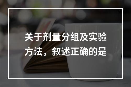 关于剂量分组及实验方法，叙述正确的是