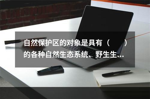 自然保护区的对象是具有（　　）的各种自然生态系统、野生生物