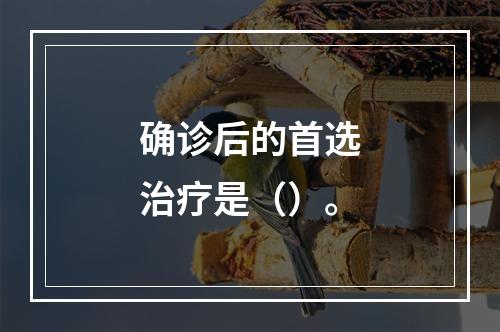 确诊后的首选治疗是（）。