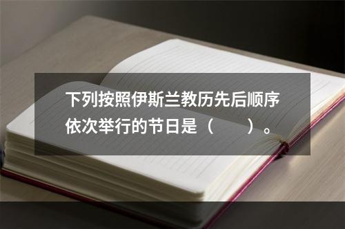 下列按照伊斯兰教历先后顺序依次举行的节日是（　　）。