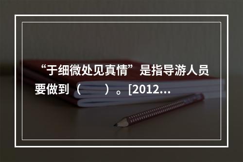 “于细微处见真情”是指导游人员要做到（　　）。[2012年