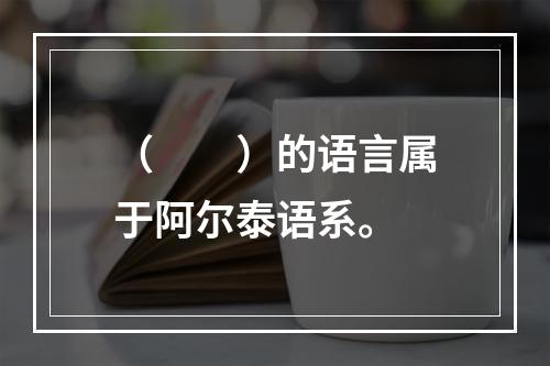 （　　）的语言属于阿尔泰语系。