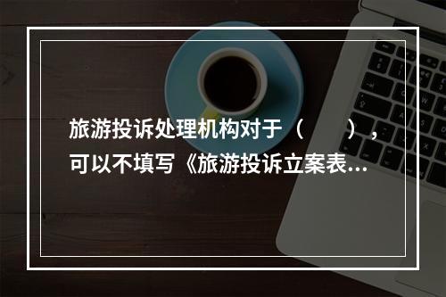 旅游投诉处理机构对于（　　），可以不填写《旅游投诉立案表》