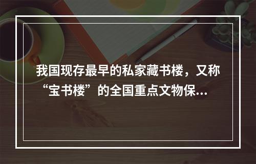 我国现存最早的私家藏书楼，又称“宝书楼”的全国重点文物保护