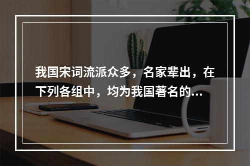 我国宋词流派众多，名家辈出，在下列各组中，均为我国著名的宋