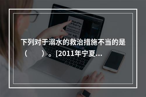 下列对于溺水的救治措施不当的是（　　）。[2011年宁夏真