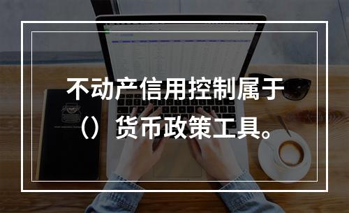 不动产信用控制属于（）货币政策工具。