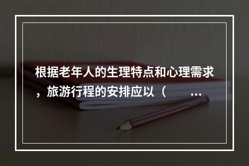 根据老年人的生理特点和心理需求，旅游行程的安排应以（　　）