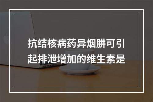 抗结核病药异烟肼可引起排泄增加的维生素是