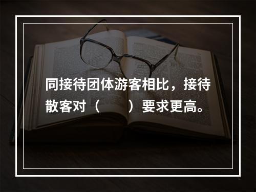 同接待团体游客相比，接待散客对（　　）要求更高。