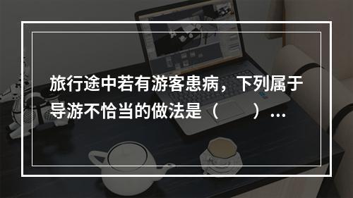 旅行途中若有游客患病，下列属于导游不恰当的做法是（　　）。