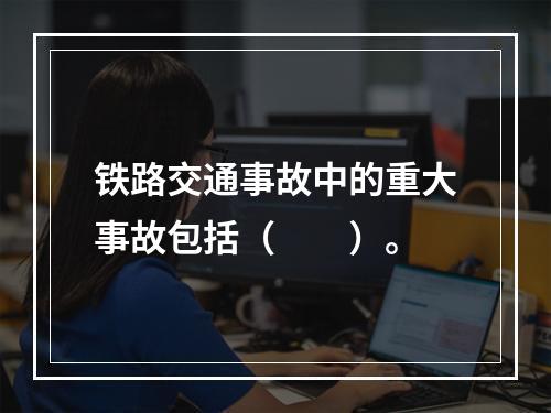 铁路交通事故中的重大事故包括（　　）。