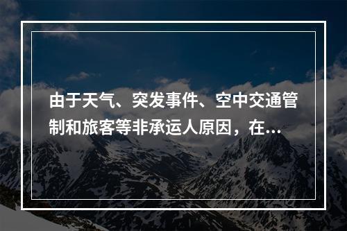 由于天气、突发事件、空中交通管制和旅客等非承运人原因，在始