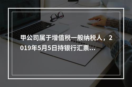 甲公司属于增值税一般纳税人，2019年5月5日持银行汇票购入