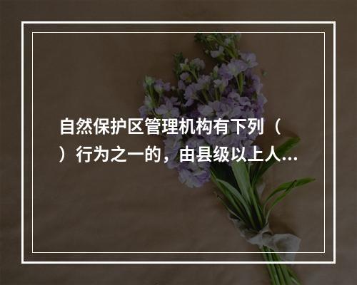 自然保护区管理机构有下列（　　）行为之一的，由县级以上人民