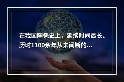 在我国陶瓷史上，延续时间最长、历时1100余年从未间断的窑