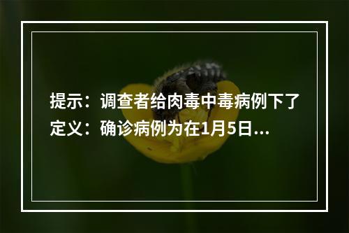 提示：调查者给肉毒中毒病例下了定义：确诊病例为在1月5日至1