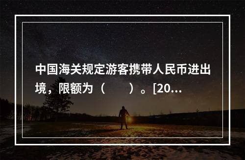 中国海关规定游客携带人民币进出境，限额为（　　）。[201