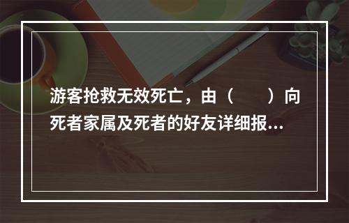 游客抢救无效死亡，由（　　）向死者家属及死者的好友详细报告