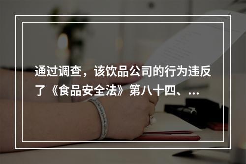 通过调查，该饮品公司的行为违反了《食品安全法》第八十四、八十