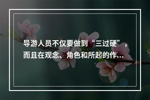 导游人员不仅要做到“三过硬”，而且在观念、角色和所起的作用