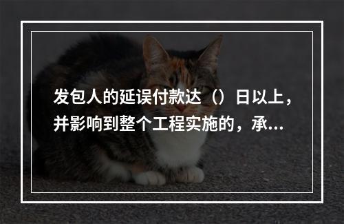 发包人的延误付款达（）日以上，并影响到整个工程实施的，承包人