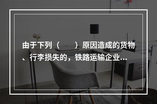 由于下列（　　）原因造成的货物、行李损失的，铁路运输企业不