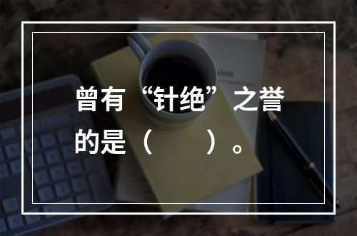 曾有“针绝”之誉的是（　　）。